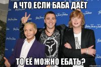 а что если баба даёт то её можно ебать?