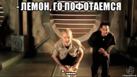 - лемон, го пофотаемся - .....