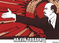  на хуй товарищ