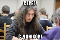 серег! с днюхой!