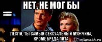 нет, не мог бы лесли, ты самый сексуальный мужчина, кроме бреда пита