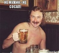 не мужик - не сосал! 