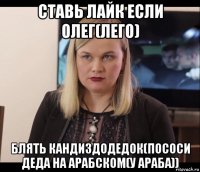 ставь лайк если олег(лего) блять кандиздодедок(пососи деда на арабском(у араба))