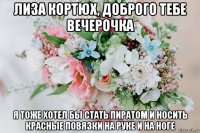 лиза кортюх, доброго тебе вечерочка я тоже хотел бы стать пиратом и носить красные повязки на руке и на ноге
