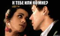 к тебе или ко мне? 