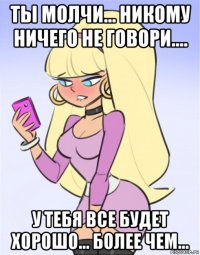 ты молчи... никому ничего не говори.... у тебя все будет хорошо... более чем...