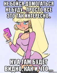 не бойся домогаться не буду... просто все это так интересно.. ну а там будет видно, как и что....