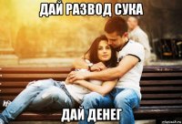 дай развод сука дай денег