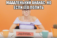 маааленький ананас. но если его полить 