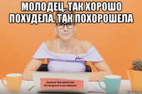 молодец. так хорошо похудела. так похорошела 