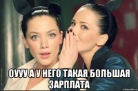  оууу а у него такая большая зарплата