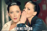  он не готов