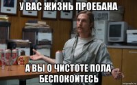 у вас жизнь проебана а вы о чистоте пола беспокоитесь
