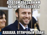 а потом обезьян им начнём подселять ахахаха. отличный план!