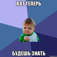 вот теперь будешь знать