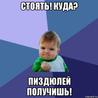 стоять! куда? пиздюлей получишь!