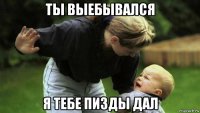 ты выебывался я тебе пизды дал