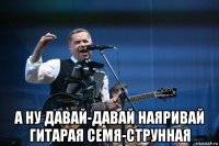  а ну давай-давай наяривай гитарая семя-струнная