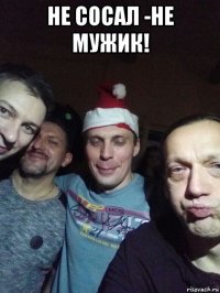 не сосал -не мужик! 