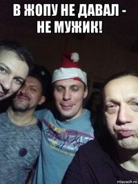 в жопу не давал - не мужик! 