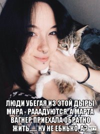  люди убегая из этой дыры мира - рааадуются, а марта вагнер приехала обратно жить...... ну не ебнько, а?
