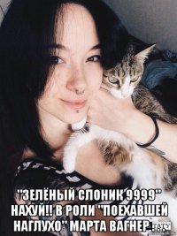  "зелёный слоник 9999" нахуй!! в роли "поехавшей наглухо" марта вагнер . . .