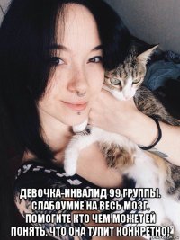  девочка-инвалид 99 группы. слабоумие на весь мозг. помогите кто чем может ей понять, что она тупит конкретно!