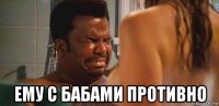  ему с бабами противно