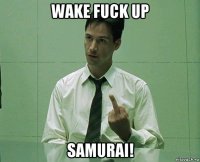 wake fuck up samurai!