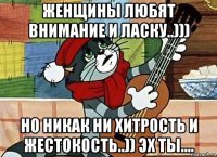 женщины любят внимание и ласку..))) но никак ни хитрость и жестокость..)) эх ты....