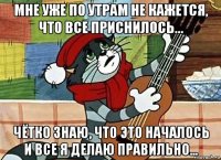 мне уже по утрам не кажется, что все приснилось... чётко знаю, что это началось и все я делаю правильно...