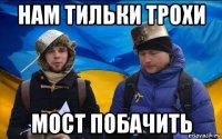 нам тильки трохи мост побачить