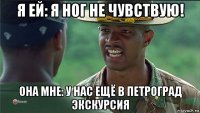 я ей: я ног не чувствую! она мне: у нас ещё в петроград экскурсия