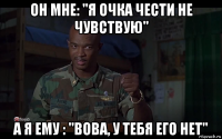 он мне: "я очка чести не чувствую" а я ему : "вова, у тебя его нет"
