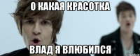 о какая красотка влад я влюбился