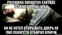 psichikos sveikatos centras šeškinės poliklinika он не хотел открывать дверь не пил лекарств отбирал ключи