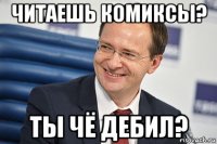 читаешь комиксы? ты чё дебил?