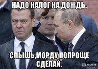 надо налог на дождь. слышь,морду попроще сделай.