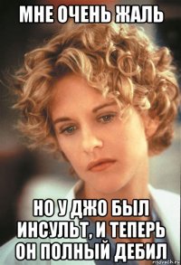 мне очень жаль но у джо был инсульт, и теперь он полный дебил