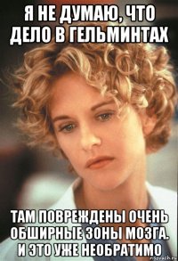 я не думаю, что дело в гельминтах там повреждены очень обширные зоны мозга. и это уже необратимо