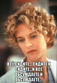  всё сидите... сидите и сидите...и всё обсуждаете и обсуждаете...