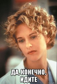  да, конечно, идите