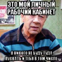 это мой личный рабочий кабинет я никого не буду туда пускать и тебя в том числе