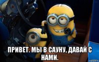  привет. мы в сауну, давай с нами.