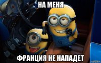на меня франция не нападет