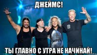 джеймс! ты главно с утра не начинай!