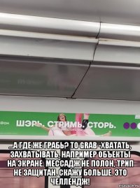  ...а где же грабь? to grab -хватать, захватывать, например объекты на экране. мессадж не полон, трип не защитан. скажу больше. это челлендж!
