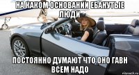 на каком основании ебанутые люди постоянно думают что оно гавн всем надо
