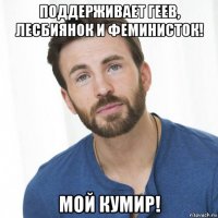 поддерживает геев, лесбиянок и феминисток! мой кумир!