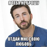 я тебя не брошу отдай мне свою любовь